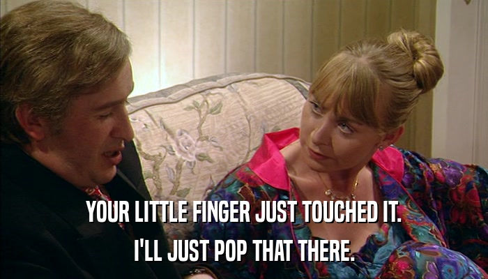 YOUR LITTLE FINGER JUST TOUCHED IT. I'LL JUST POP THAT THERE. 