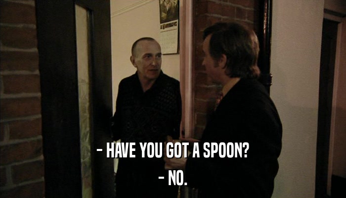 - HAVE YOU GOT A SPOON? - NO. 