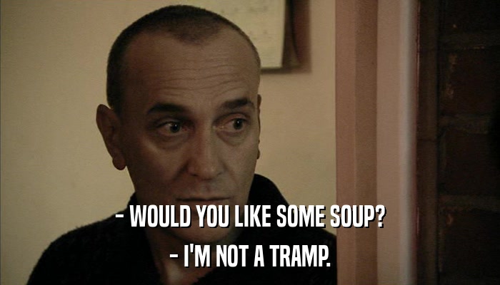 - WOULD YOU LIKE SOME SOUP? - I'M NOT A TRAMP. 