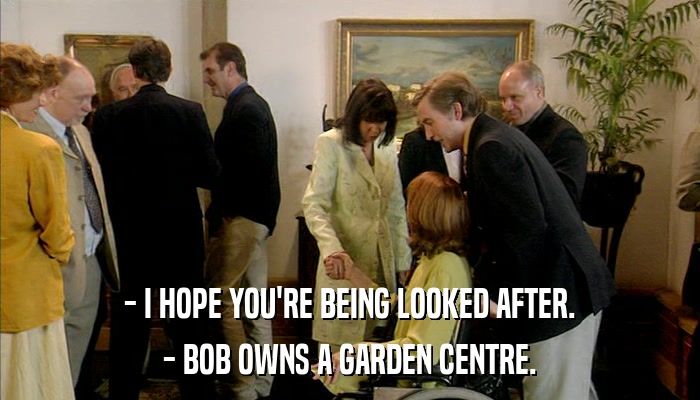 - I HOPE YOU'RE BEING LOOKED AFTER. - BOB OWNS A GARDEN CENTRE. 