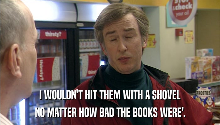 I WOULDN'T HIT THEM WITH A SHOVEL NO MATTER HOW BAD THE BOOKS WERE'. 