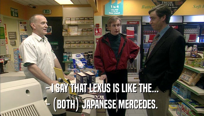 - I SAY THAT LEXUS IS LIKE THE... - (BOTH) JAPANESE MERCEDES. 