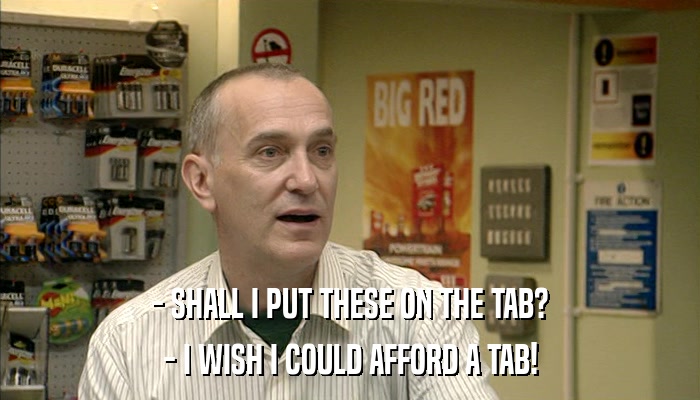 - SHALL I PUT THESE ON THE TAB? - I WISH I COULD AFFORD A TAB! 