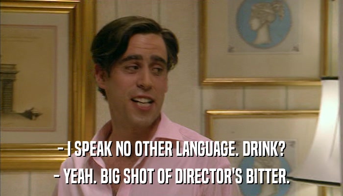 - I SPEAK NO OTHER LANGUAGE. DRINK? - YEAH. BIG SHOT OF DIRECTOR'S BITTER. 