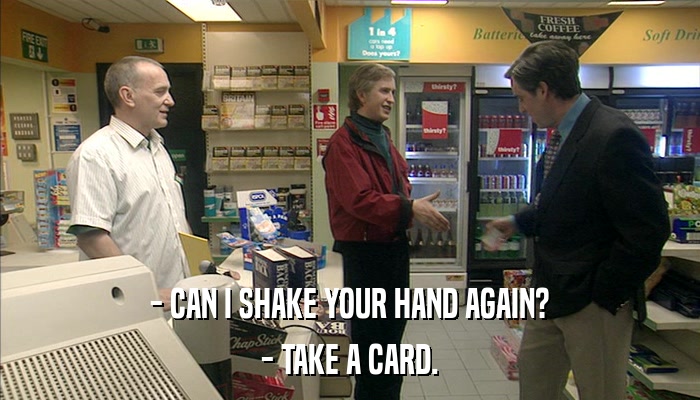- CAN I SHAKE YOUR HAND AGAIN? - TAKE A CARD. 