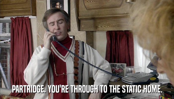PARTRIDGE. YOU'RE THROUGH TO THE STATIC HOME.  