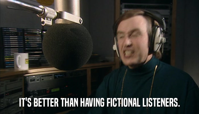 IT'S BETTER THAN HAVING FICTIONAL LISTENERS.  
