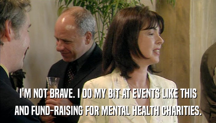 I'M NOT BRAVE. I DO MY BIT AT EVENTS LIKE THIS AND FUND-RAISING FOR MENTAL HEALTH CHARITIES. 