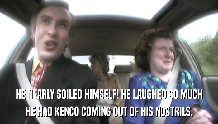 HE NEARLY SOILED HIMSELF! HE LAUGHED SO MUCH HE HAD KENCO COMING OUT OF HIS NOSTRILS. 