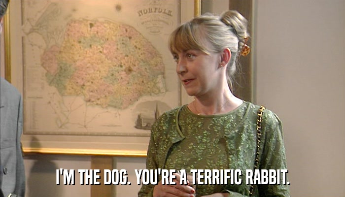 I'M THE DOG. YOU'RE A TERRIFIC RABBIT.  