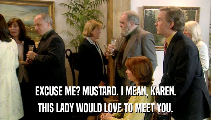 EXCUSE ME? MUSTARD. I MEAN, KAREN. THIS LADY WOULD LOVE TO MEET YOU. 