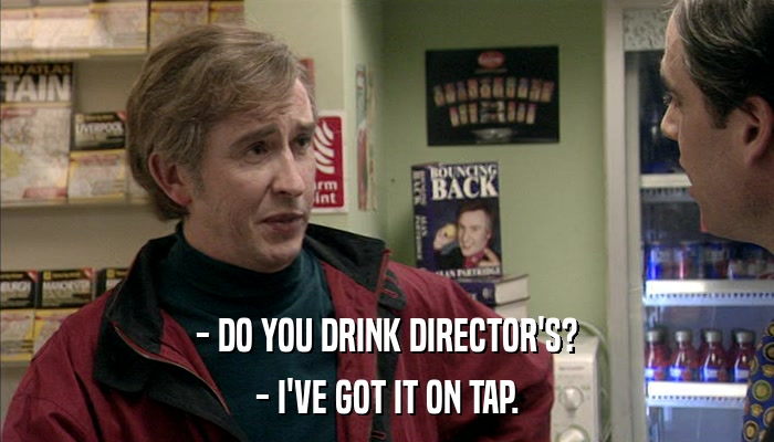 - DO YOU DRINK DIRECTOR'S? - I'VE GOT IT ON TAP. 