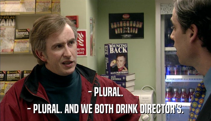 - PLURAL. - PLURAL. AND WE BOTH DRINK DIRECTOR'S. 