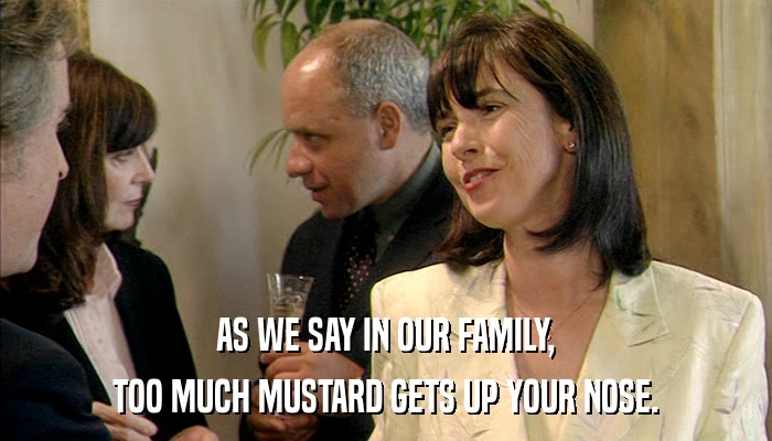 AS WE SAY IN OUR FAMILY, TOO MUCH MUSTARD GETS UP YOUR NOSE. 