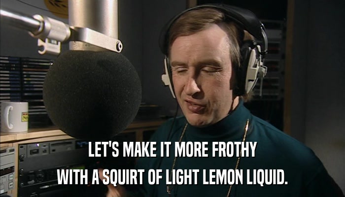 LET'S MAKE IT MORE FROTHY WITH A SQUIRT OF LIGHT LEMON LIQUID. 