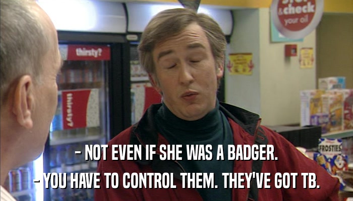 - NOT EVEN IF SHE WAS A BADGER. - YOU HAVE TO CONTROL THEM. THEY'VE GOT TB. 