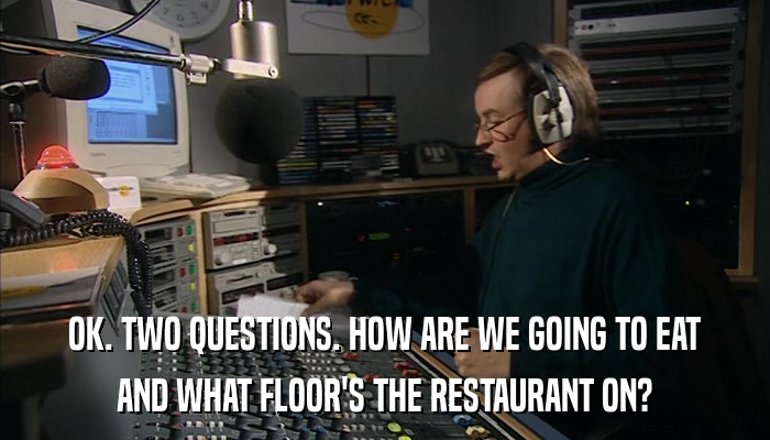 OK. TWO QUESTIONS. HOW ARE WE GOING TO EAT AND WHAT FLOOR'S THE RESTAURANT ON? 