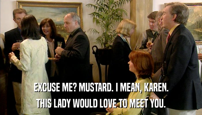 EXCUSE ME? MUSTARD. I MEAN, KAREN. THIS LADY WOULD LOVE TO MEET YOU. 