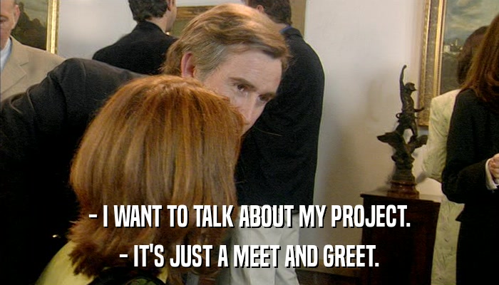 - I WANT TO TALK ABOUT MY PROJECT. - IT'S JUST A MEET AND GREET. 