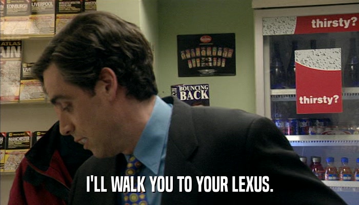 I'LL WALK YOU TO YOUR LEXUS.  