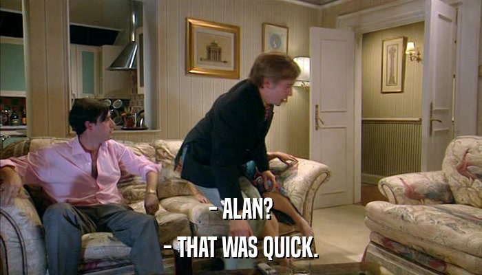 - ALAN? - THAT WAS QUICK. 