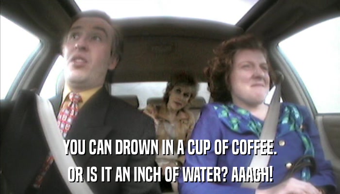 YOU CAN DROWN IN A CUP OF COFFEE. OR IS IT AN INCH OF WATER? AAAGH! 