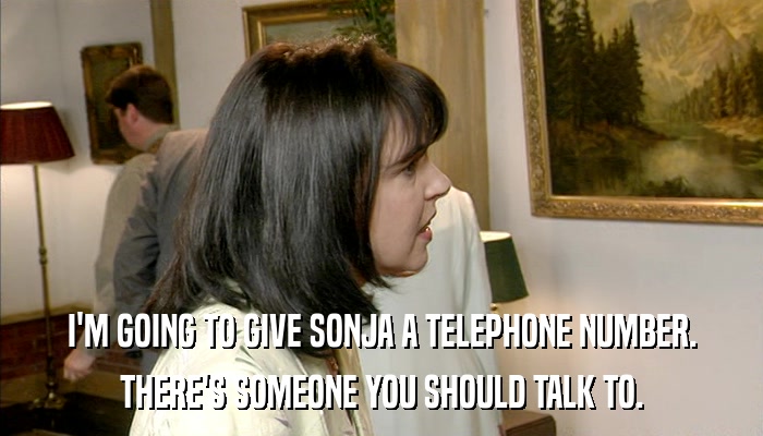 I'M GOING TO GIVE SONJA A TELEPHONE NUMBER. THERE'S SOMEONE YOU SHOULD TALK TO. 