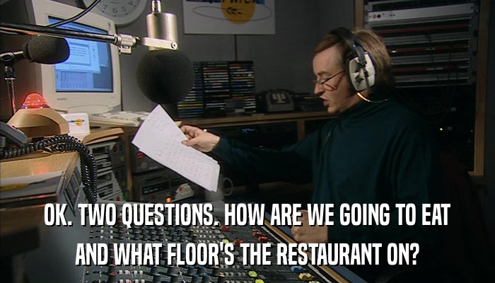 OK. TWO QUESTIONS. HOW ARE WE GOING TO EAT AND WHAT FLOOR'S THE RESTAURANT ON? 