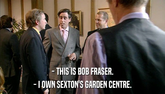 - THIS IS BOB FRASER. - I OWN SEXTON'S GARDEN CENTRE. 