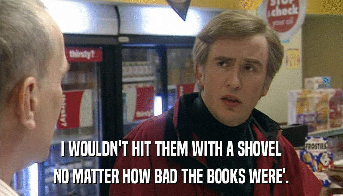 I WOULDN'T HIT THEM WITH A SHOVEL NO MATTER HOW BAD THE BOOKS WERE'. 
