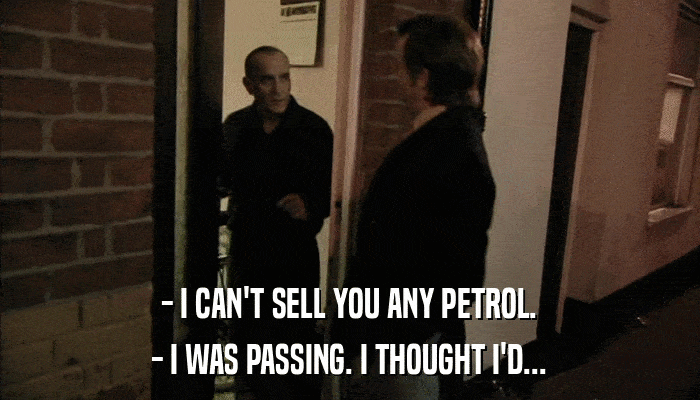 - I CAN'T SELL YOU ANY PETROL. - I WAS PASSING. I THOUGHT I'D... 