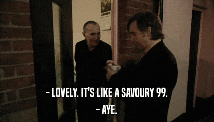 - LOVELY. IT'S LIKE A SAVOURY 99. - AYE. 