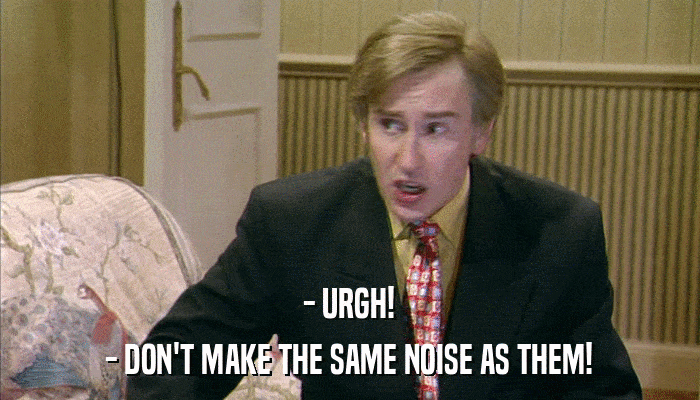 - URGH! - DON'T MAKE THE SAME NOISE AS THEM! 