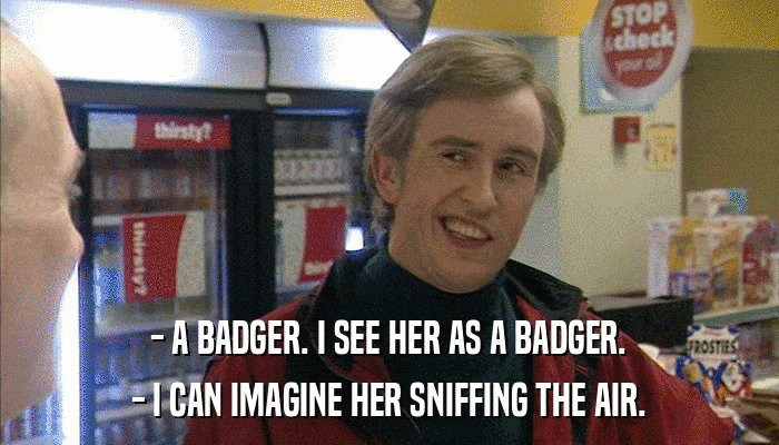 - A BADGER. I SEE HER AS A BADGER. - I CAN IMAGINE HER SNIFFING THE AIR. 