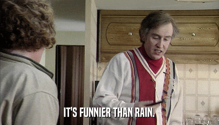 IT'S FUNNIER THAN RAIN.  
