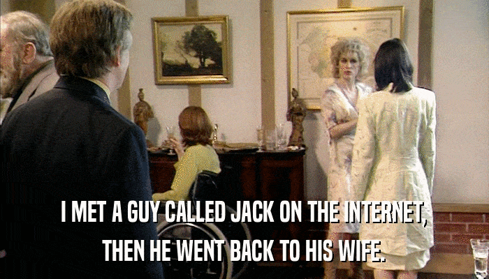 I MET A GUY CALLED JACK ON THE INTERNET, THEN HE WENT BACK TO HIS WIFE. 