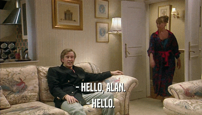 - HELLO, ALAN. - HELLO. 
