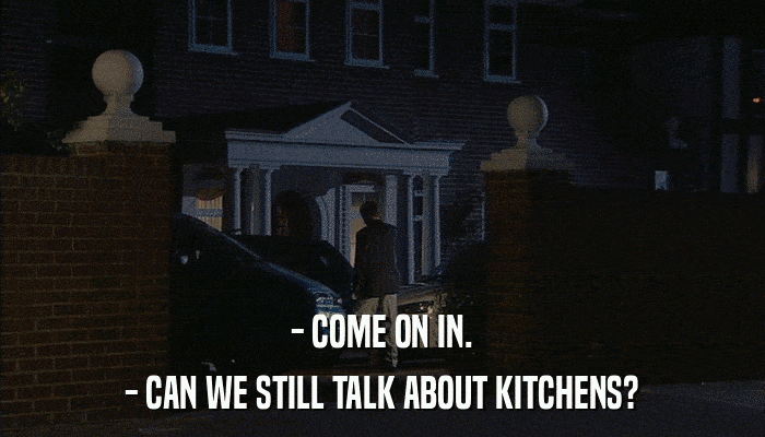 - COME ON IN. - CAN WE STILL TALK ABOUT KITCHENS? 