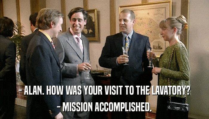 - ALAN. HOW WAS YOUR VISIT TO THE LAVATORY? - MISSION ACCOMPLISHED. 