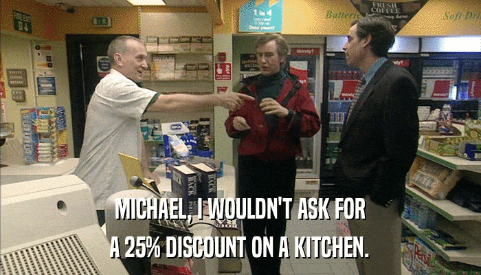 MICHAEL, I WOULDN'T ASK FOR A 25% DISCOUNT ON A KITCHEN. 