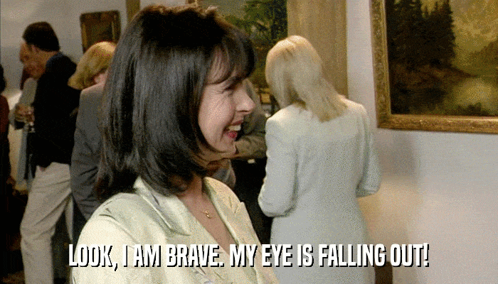 LOOK, I AM BRAVE. MY EYE IS FALLING OUT!  