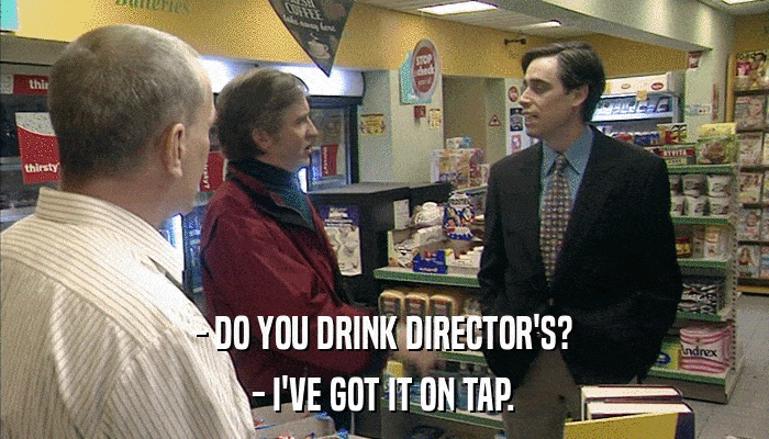 - DO YOU DRINK DIRECTOR'S? - I'VE GOT IT ON TAP. 