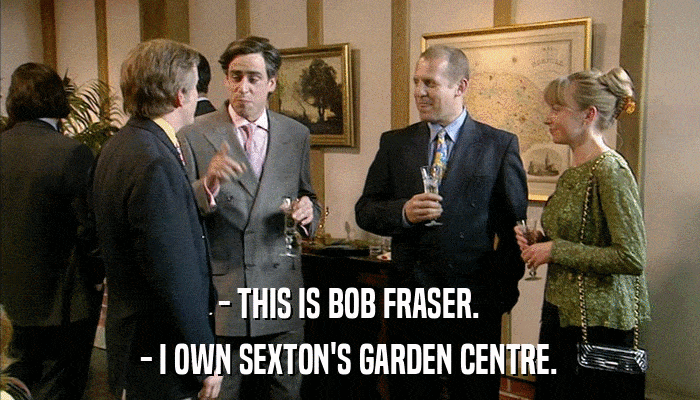 - THIS IS BOB FRASER. - I OWN SEXTON'S GARDEN CENTRE. 