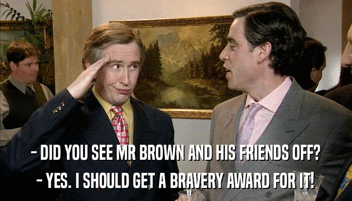 - DID YOU SEE MR BROWN AND HIS FRIENDS OFF? - YES. I SHOULD GET A BRAVERY AWARD FOR IT! 