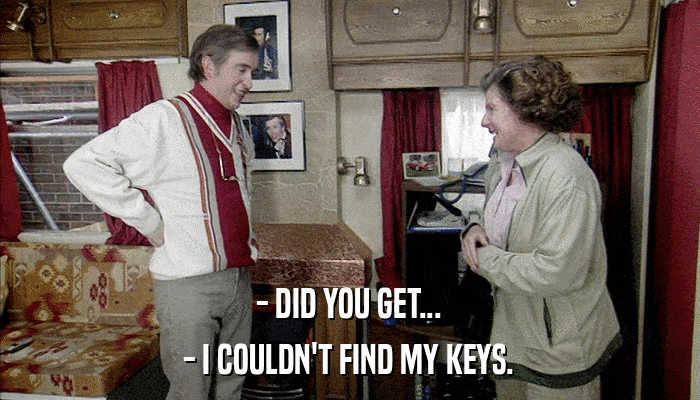 - DID YOU GET... - I COULDN'T FIND MY KEYS. 