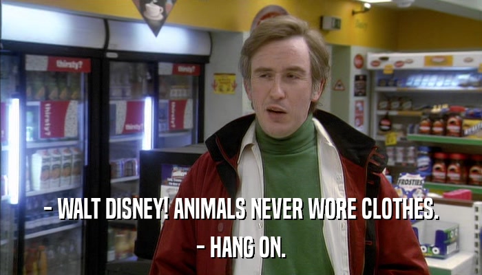 - WALT DISNEY! ANIMALS NEVER WORE CLOTHES. - HANG ON. 