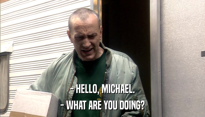 - HELLO, MICHAEL. - WHAT ARE YOU DOING? 