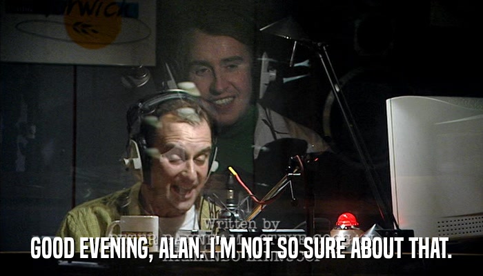 GOOD EVENING, ALAN. I'M NOT SO SURE ABOUT THAT.  