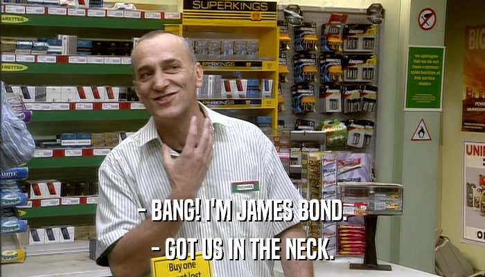 - BANG! I'M JAMES BOND. - GOT US IN THE NECK. 
