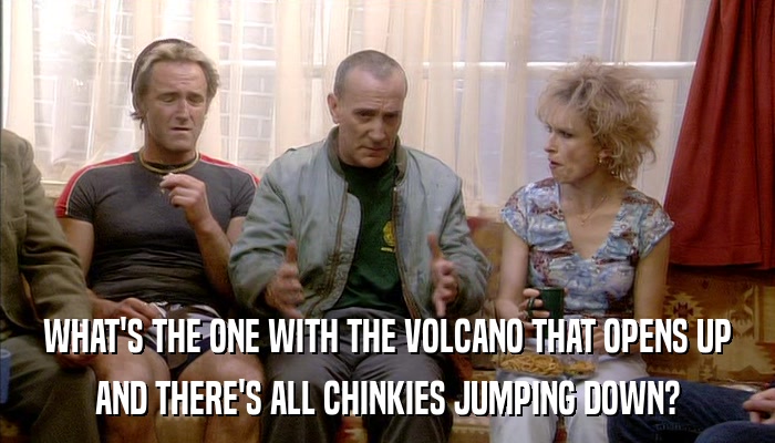 WHAT'S THE ONE WITH THE VOLCANO THAT OPENS UP AND THERE'S ALL CHINKIES JUMPING DOWN? 